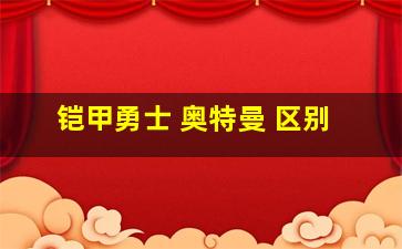 铠甲勇士 奥特曼 区别